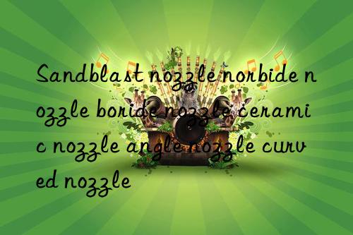 sandblast nozzle norbide nozzle boride nozzle ceramic nozzle angle nozzle curved nozzle