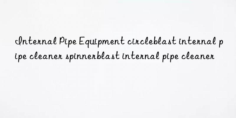 internal pipe equipment circleblast internal pipe cleaner spinnerblast internal pipe cleaner