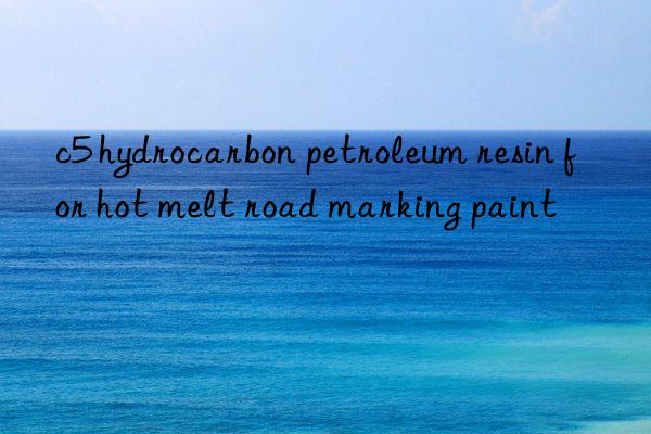 c5 hydrocarbon petroleum resin for hot melt road marking paint