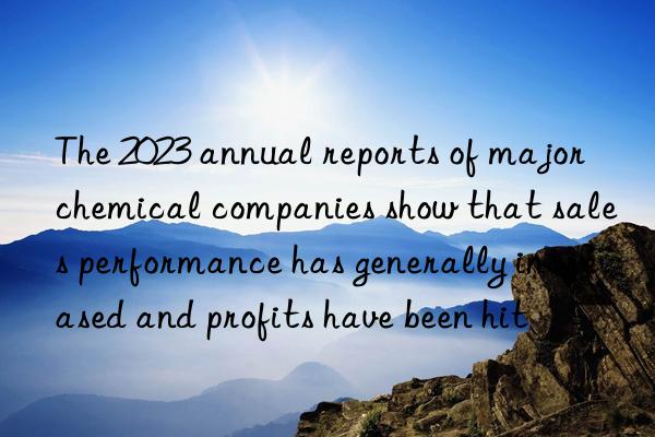 the 2023 annual reports of major chemical companies show that sales performance has generally increased and profits have been hit