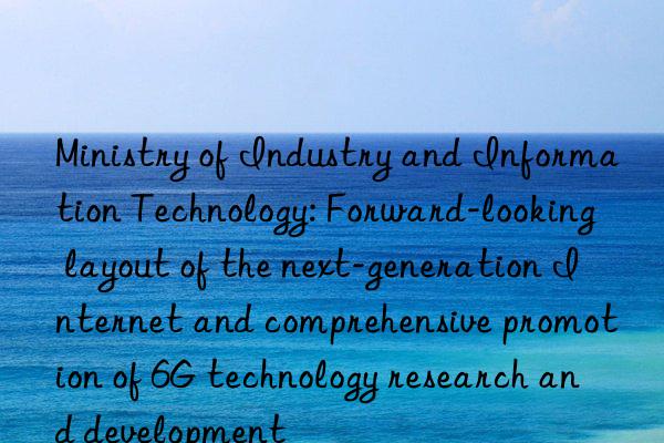 ministry of industry and information technology: forward-looking layout of the next-generation internet and comprehensive promotion of 6g technology research and development