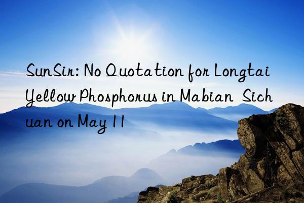 sunsir: no quotation for longtai yellow phosphorus in mabian  sichuan on may 11
