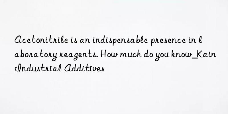 acetonitrile is an indispensable presence in laboratory reagents. how much do you know_kain industrial additives