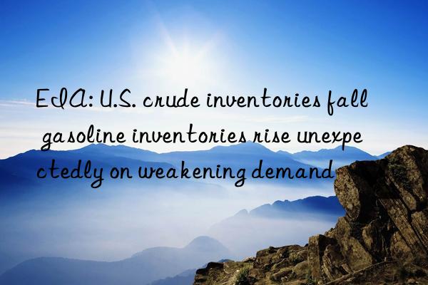 eia: u.s. crude inventories fall  gasoline inventories rise unexpectedly on weakening demand