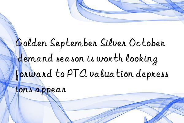 golden september silver october  demand season is worth looking forward to pta valuation depressions appear