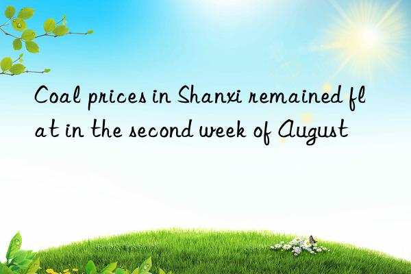 coal prices in shanxi remained flat in the second week of august