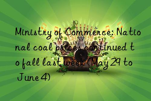 ministry of commerce: national coal prices continued to fall last week (may 29 to june 4)