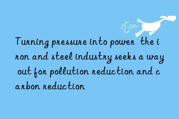 turning pressure into power  the iron and steel industry seeks a way out for pollution reduction and carbon reduction