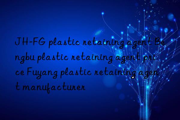 jh-fg plastic retaining agent bengbu plastic retaining agent price fuyang plastic retaining agent manufacturer