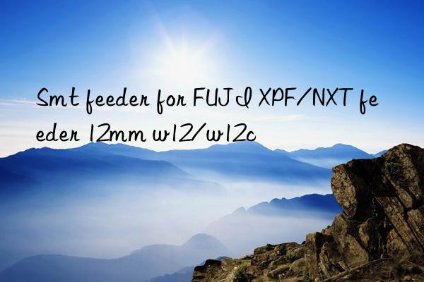 smt feeder for fuji xpf/nxt feeder 12mm w12/w12c