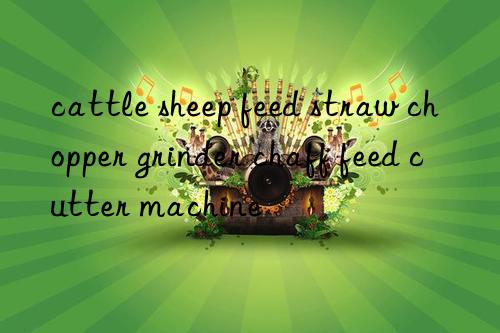 cattle sheep feed straw chopper grinder chaff feed cutter machine