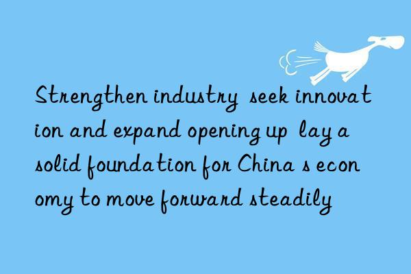 strengthen industry  seek innovation and expand opening up  lay a solid foundation for china s economy to move forward steadily