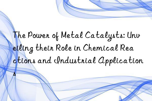 the power of metal catalysts: unveiling their role in chemical reactions and industrial applications