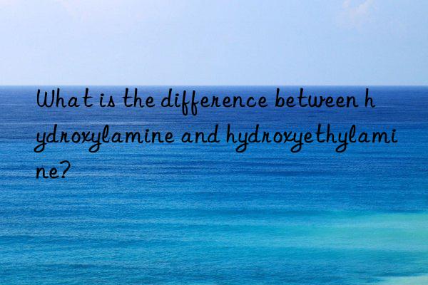 what is the difference between hydroxylamine and hydroxyethylamine?