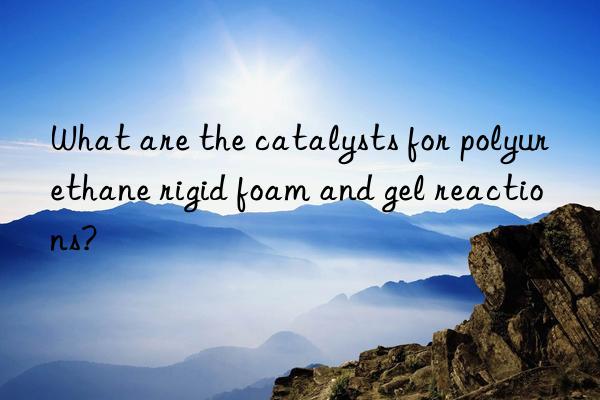 what are the catalysts for polyurethane rigid foam and gel reactions?