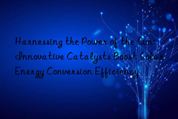 harnessing the power of the sun: innovative catalysts boost solar energy conversion efficiency
