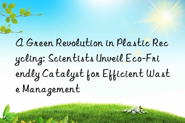 a green revolution in plastic recycling: scientists unveil eco-friendly catalyst for efficient waste management