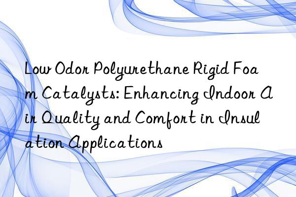low odor polyurethane rigid foam catalysts: enhancing indoor air quality and comfort in insulation applications