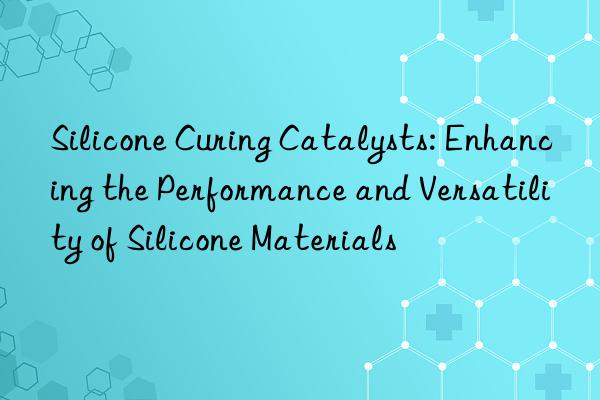 silicone curing catalysts: enhancing the performance and versatility of silicone materials