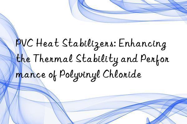 pvc heat stabilizers: enhancing the thermal stability and performance of polyvinyl chloride