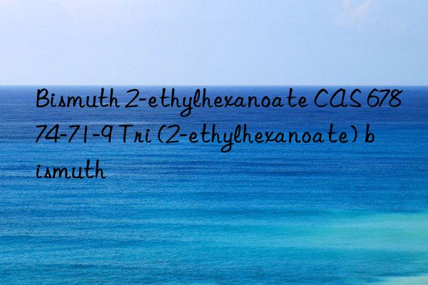 bismuth 2-ethylhexanoate cas 67874-71-9 tri (2-ethylhexanoate) bismuth