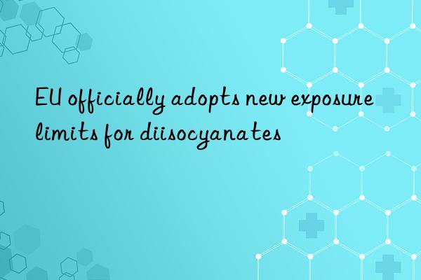 eu officially adopts new exposure limits for diisocyanates