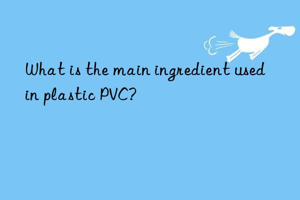 what is the main ingredient used in plastic pvc?