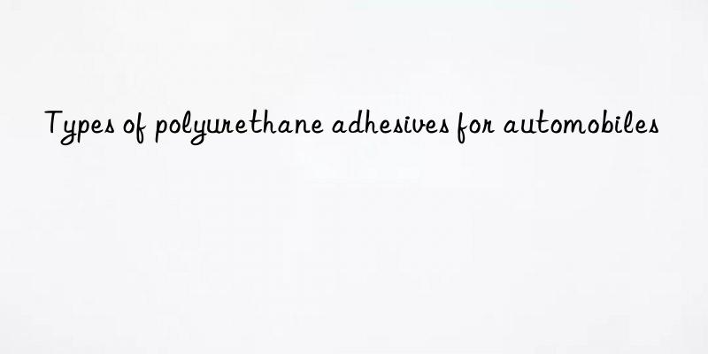 types of polyurethane adhesives for automobiles