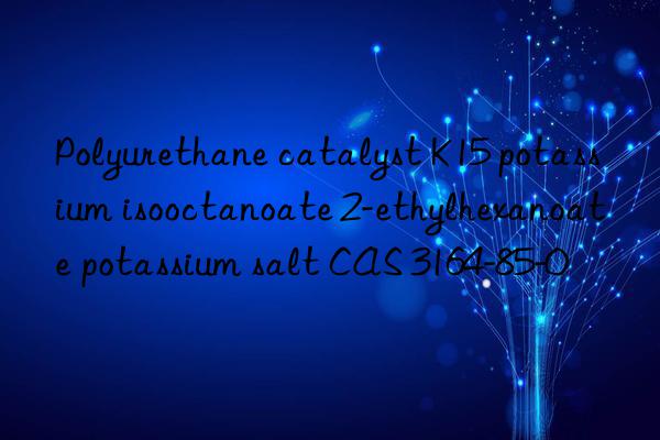 polyurethane catalyst k15 potassium isooctanoate 2-ethylhexanoate potassium salt cas 3164-85-0