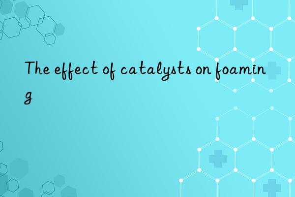 the effect of catalysts on foaming