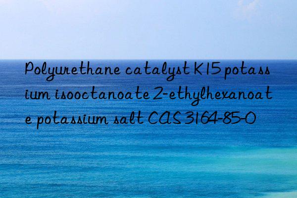 polyurethane catalyst k15 potassium isooctanoate 2-ethylhexanoate potassium salt cas 3164-85-0