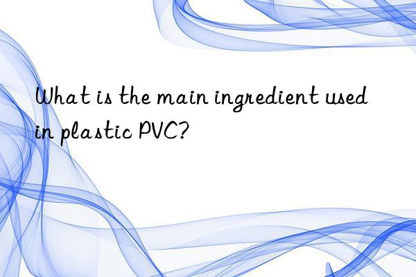 what is the main ingredient used in plastic pvc?