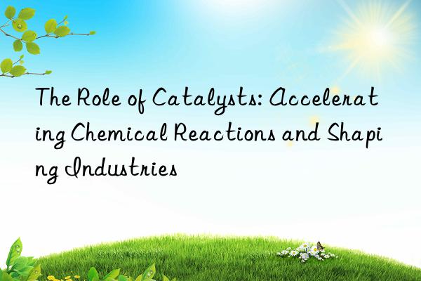 the role of catalysts: accelerating chemical reactions and shaping industries