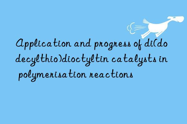 application and progress of di(dodecylthio)dioctyltin catalysts in polymerisation reactions