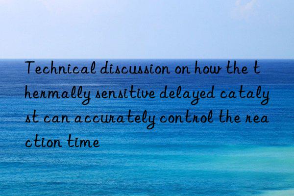 technical discussion on how the thermally sensitive delayed catalyst can accurately control the reaction time
