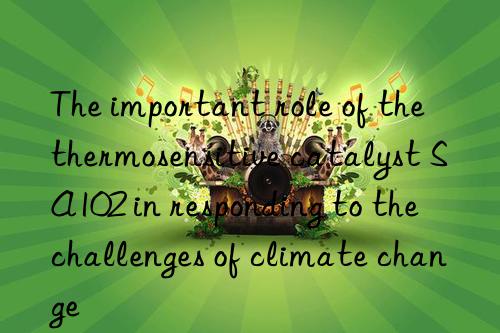 the important role of the thermosensitive catalyst sa102 in responding to the challenges of climate change