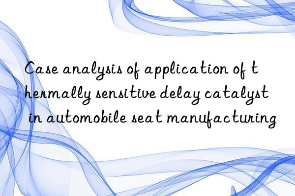 case analysis of application of thermally sensitive delay catalyst in automobile seat manufacturing