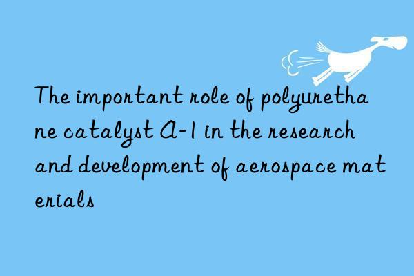 the important role of polyurethane catalyst a-1 in the research and development of aerospace materials