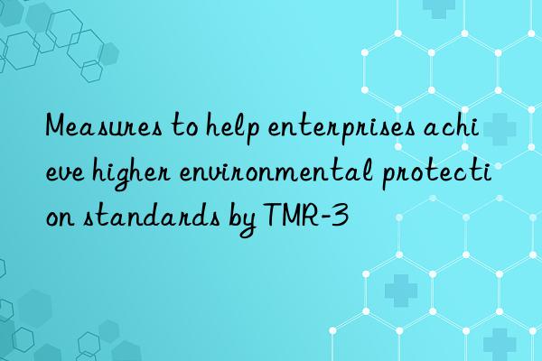 measures to help enterprises achieve higher environmental protection standards by tmr-3