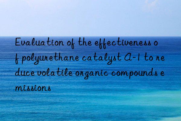 evaluation of the effectiveness of polyurethane catalyst a-1 to reduce volatile organic compounds emissions