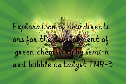 exploration of new directions for the development of green chemistry by semi-hard bubble catalyst tmr-3