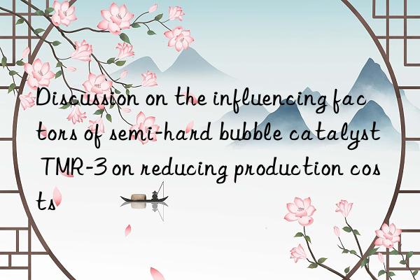 discussion on the influencing factors of semi-hard bubble catalyst tmr-3 on reducing production costs