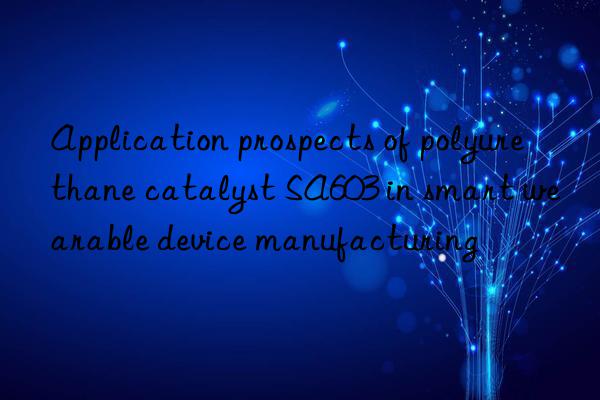 application prospects of polyurethane catalyst sa603 in smart wearable device manufacturing