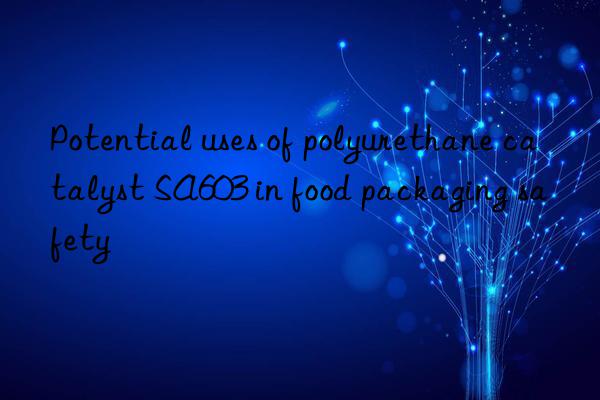 potential uses of polyurethane catalyst sa603 in food packaging safety