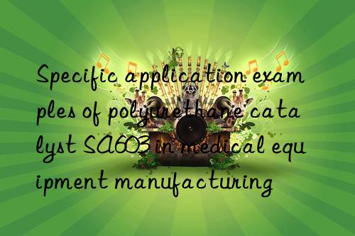 specific application examples of polyurethane catalyst sa603 in medical equipment manufacturing