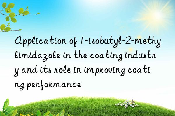 application of 1-isobutyl-2-methylimidazole in the coating industry and its role in improving coating performance