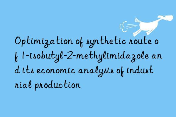 optimization of synthetic route of 1-isobutyl-2-methylimidazole and its economic analysis of industrial production