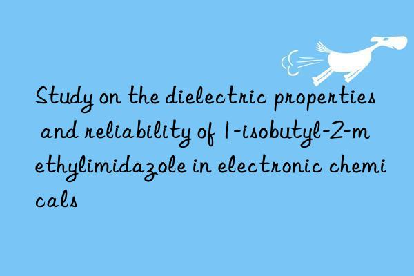 study on the dielectric properties and reliability of 1-isobutyl-2-methylimidazole in electronic chemicals