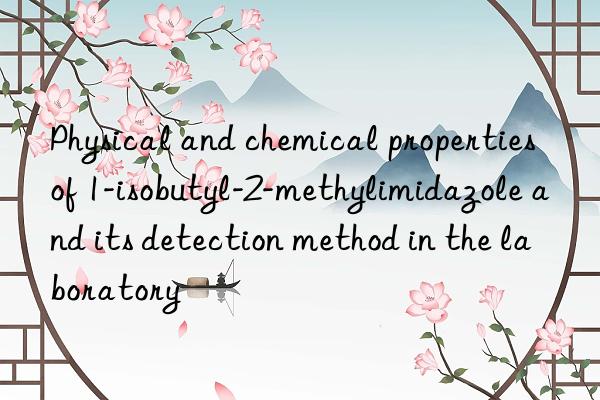 physical and chemical properties of 1-isobutyl-2-methylimidazole and its detection method in the laboratory