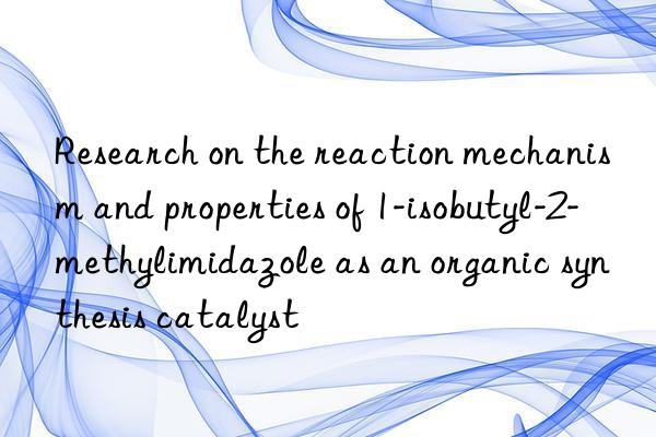 research on the reaction mechanism and properties of 1-isobutyl-2-methylimidazole as an organic synthesis catalyst